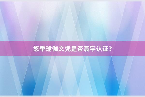 悠季瑜伽文凭是否寰宇认证？