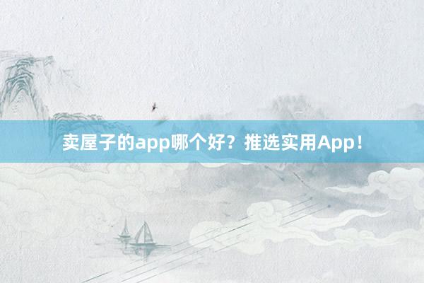 卖屋子的app哪个好？推选实用App！